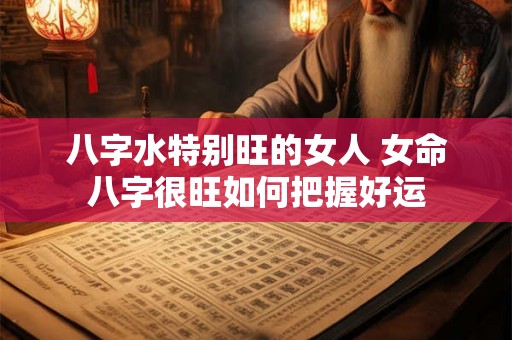 八字水特别旺的女人 女命八字很旺如何把握好运