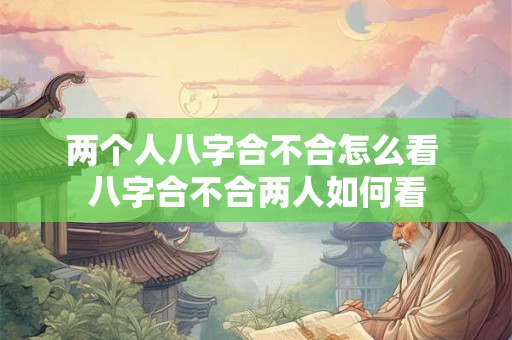 两个人八字合不合怎么看 八字合不合两人如何看