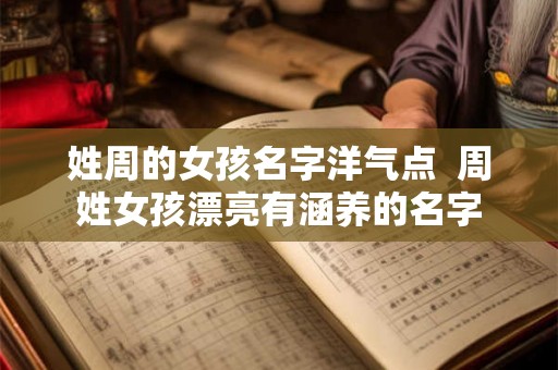 姓周的女孩名字洋气点  周姓女孩漂亮有涵养的名字