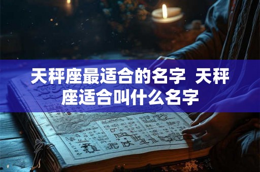 天秤座最适合的名字  天秤座适合叫什么名字