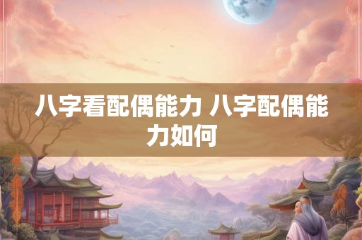 八字看配偶能力 八字配偶能力如何 八字看配偶能力 八字配偶能力如何