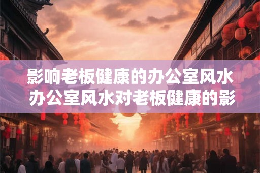 影响老板健康的办公室风水 办公室风水对老板健康的影响