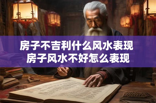 房子不吉利什么风水表现 房子风水不好怎么表现