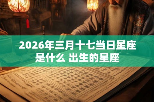 2026年三月十七当日星座是什么 出生的星座 2026年三月十七当日星座是什么 出生的星座