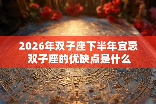 2026年双子座下半年宜忌 双子座的优缺点是什么