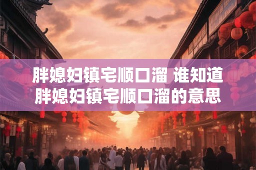 胖媳妇镇宅顺口溜 谁知道胖媳妇镇宅顺口溜的意思 胖媳妇镇宅顺口溜 谁知道胖媳妇镇宅顺口溜的意思