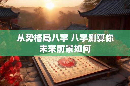 从势格局八字 八字测算你未来前景如何