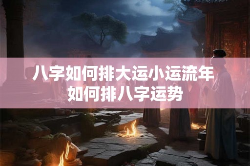 八字如何排大运小运流年 如何排八字运势