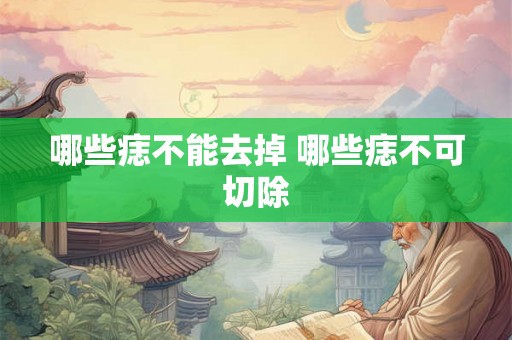 哪些痣不能去掉 哪些痣不可切除