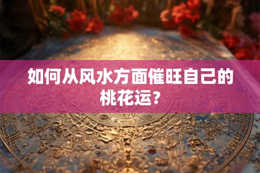 如何从风水方面催旺自己的桃花运？
