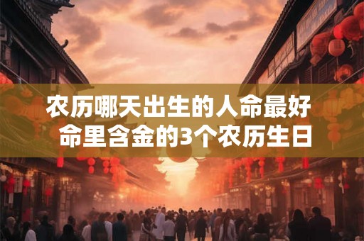 农历哪天出生的人命最好  命里含金的3个农历生日