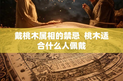 戴桃木属相的禁忌  桃木适合什么人佩戴