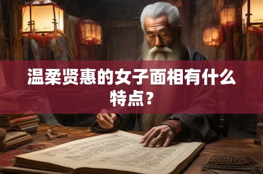 温柔贤惠的女子面相有什么特点? 温柔贤惠的女子面相有什么特点?