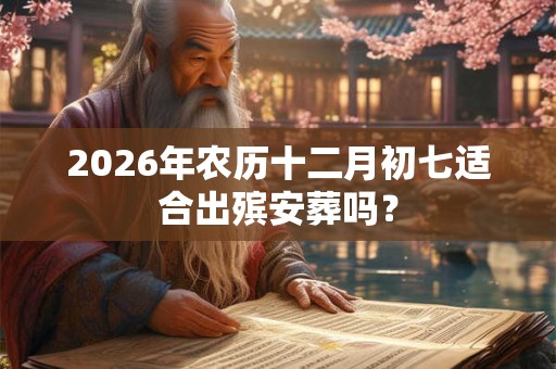 2026年农历十二月初七适合出殡安葬吗？