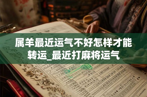 属羊最近运气不好怎样才能转运_最近打麻将运气