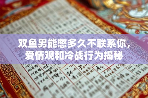 双鱼男能憋多久不联系你，爱情观和冷战行为揭秘