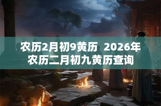 农历2月初9黄历 2026年农历二月初九黄历查询 农历2月初9黄历 2026年农历二月初九黄历查询