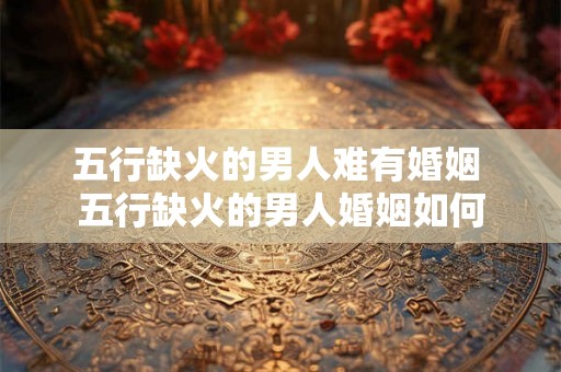 五行缺火的男人难有婚姻 五行缺火的男人婚姻如何 五行缺火的男人难有婚姻 五行缺火的男人婚姻如何