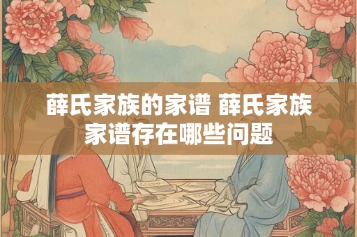 薛氏家族的家谱 薛氏家族家谱存在哪些问题