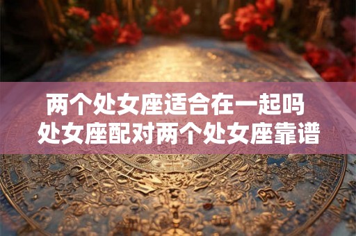 两个处女座适合在一起吗 处女座配对两个处女座靠谱吗