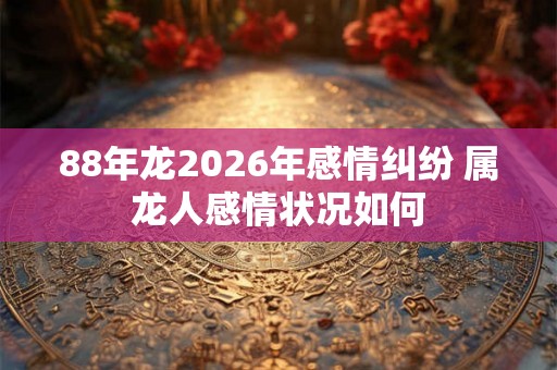 88年龙2026年感情纠纷 属龙人感情状况如何