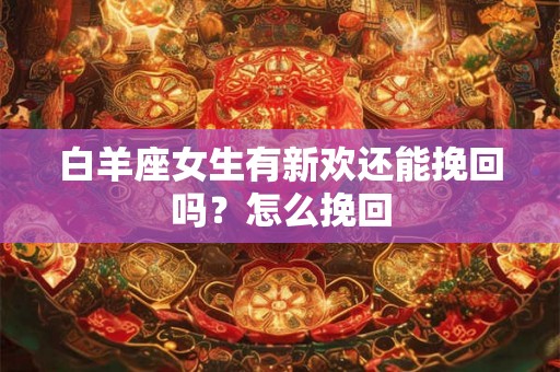 白羊座女生有新欢还能挽回吗?怎么挽回 白羊座女生有新欢还能挽回吗?怎么挽回