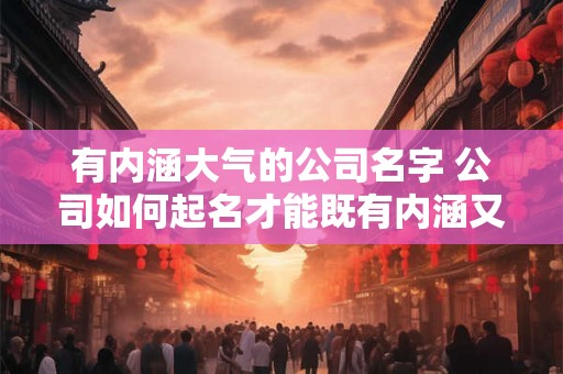 有内涵大气的公司名字 公司如何起名才能既有内涵又大气