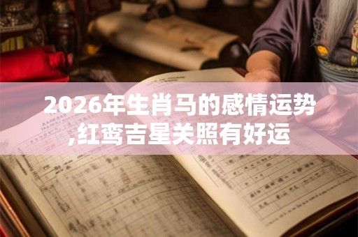 2026年生肖马的感情运势,红鸾吉星关照有好运