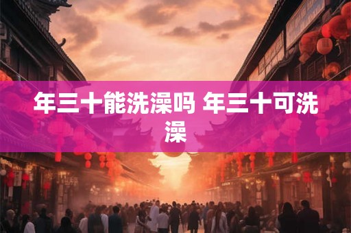 年三十能洗澡吗 年三十可洗澡 年三十能洗澡吗 年三十可洗澡