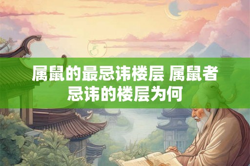 属鼠的最忌讳楼层 属鼠者忌讳的楼层为何
