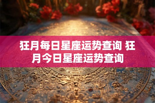 狂月每日星座运势查询 狂月今日星座运势查询