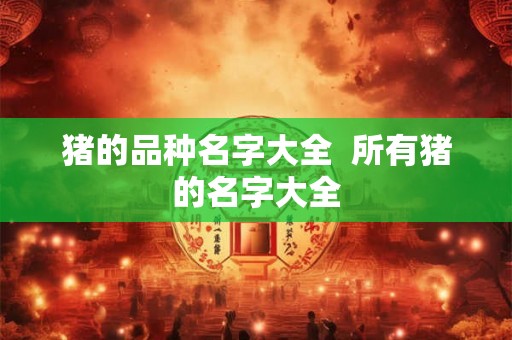 猪的品种名字大全  所有猪的名字大全