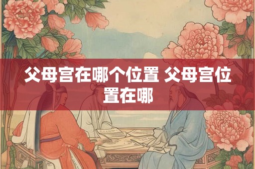 父母宫在哪个位置 父母宫位置在哪