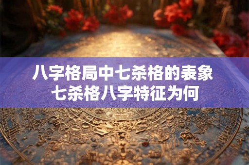 八字格局中七杀格的表象 七杀格八字特征为何