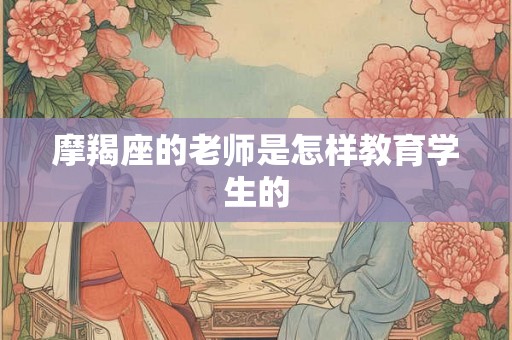 摩羯座的老师是怎样教育学生的
