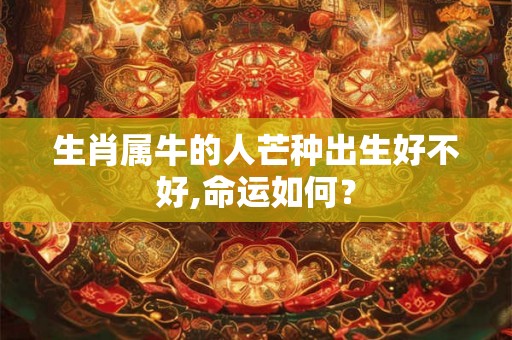 生肖属牛的人芒种出生好不好,命运如何? 生肖属牛的人芒种出生好不好,命运如何?