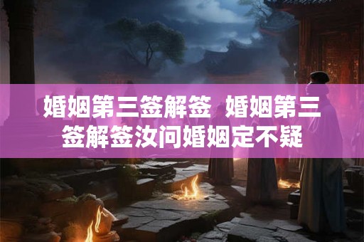 婚姻第三签解签  婚姻第三签解签汝问婚姻定不疑