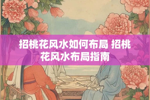 招桃花风水如何布局 招桃花风水布局指南 招桃花风水如何布局 招桃花风水布局指南