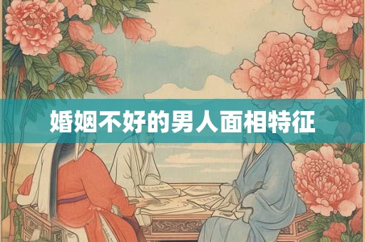 婚姻不好的男人面相特征 婚姻不好的男人面相特征