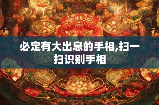 必定有大出息的手相,扫一扫识别手相