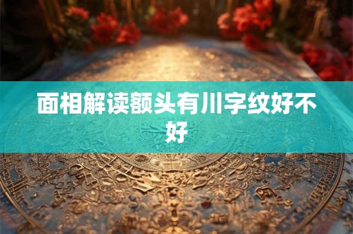 面相解读额头有川字纹好不好