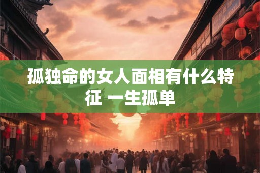 孤独命的女人面相有什么特征 一生孤单