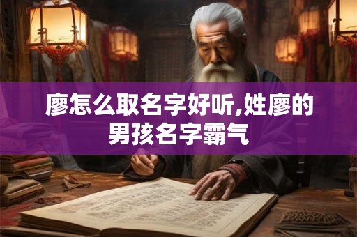 廖怎么取名字好听,姓廖的男孩名字霸气
