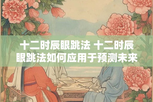 十二时辰眼跳法 十二时辰眼跳法如何应用于预测未来
