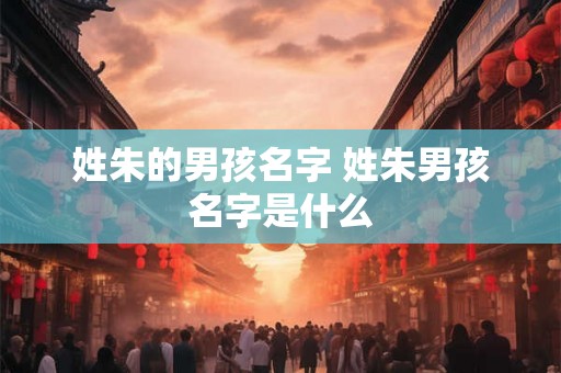 姓朱的男孩名字 姓朱男孩名字是什么