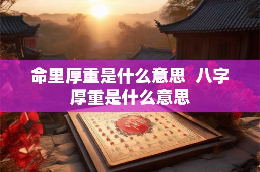 命里厚重是什么意思  八字厚重是什么意思