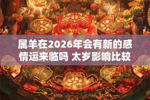属羊在2026年会有新的感情运来临吗 太岁影响比较困难