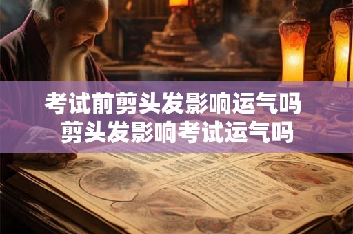 考试前剪头发影响运气吗 剪头发影响考试运气吗