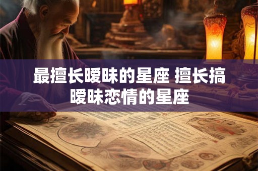 最擅长暧昧的星座 擅长搞暧昧恋情的星座