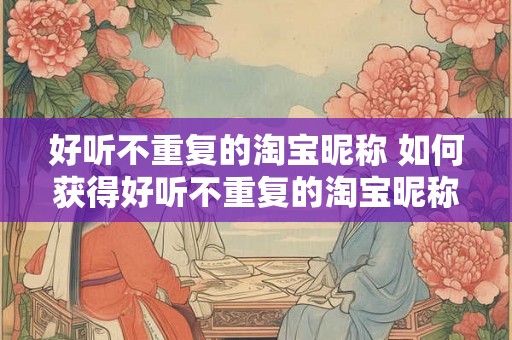 好听不重复的淘宝昵称 如何获得好听不重复的淘宝昵称